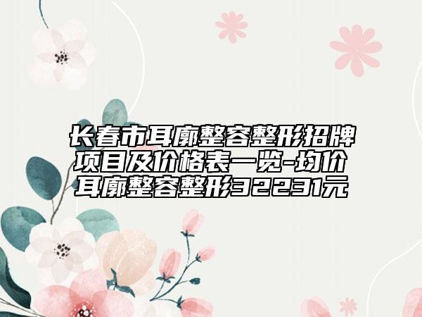 长春市耳廓整容整形招牌项目及价格表一览-均价耳廓整容整形32231元