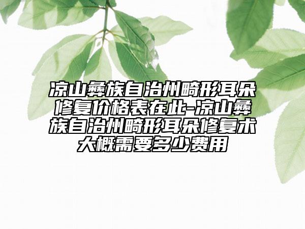 凉山彝族自治州畸形耳朵修复价格表在此-凉山彝族自治州畸形耳朵修复术大概需要多少费用