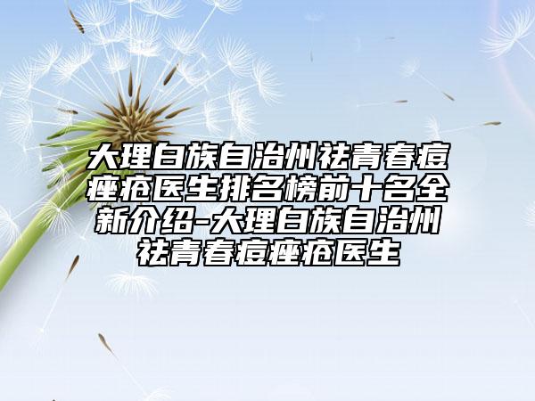 大理白族自治州祛青春痘痤疮医生排名榜前十名全新介绍-大理白族自治州祛青春痘痤疮医生