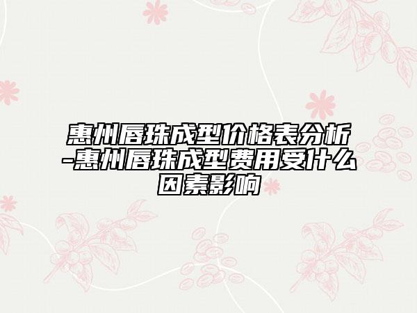 惠州唇珠成型价格表分析-惠州唇珠成型费用受什么因素影响