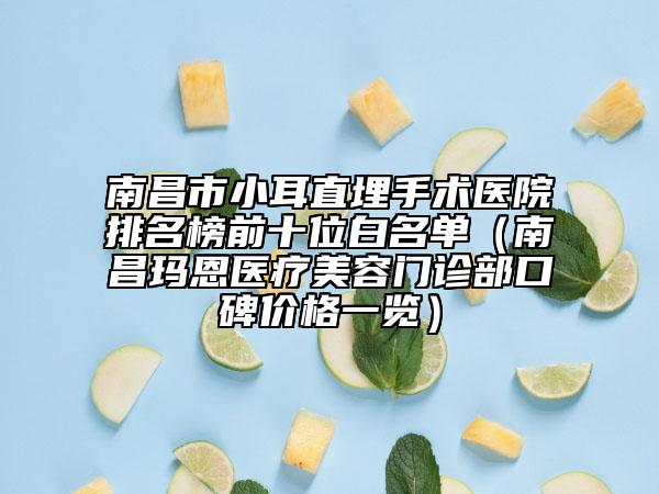南昌市小耳直埋手术医院排名榜前十位白名单（南昌玛恩医疗美容门诊部口碑价格一览）