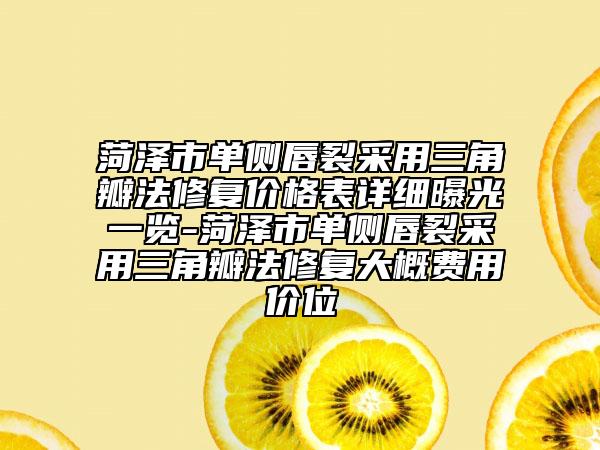 菏泽市单侧唇裂采用三角瓣法修复价格表详细曝光一览-菏泽市单侧唇裂采用三角瓣法修复大概费用价位