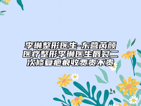 李琳整形医生-东营芮颜医疗整形李琳医生唇裂二次修复疤痕收费贵不贵