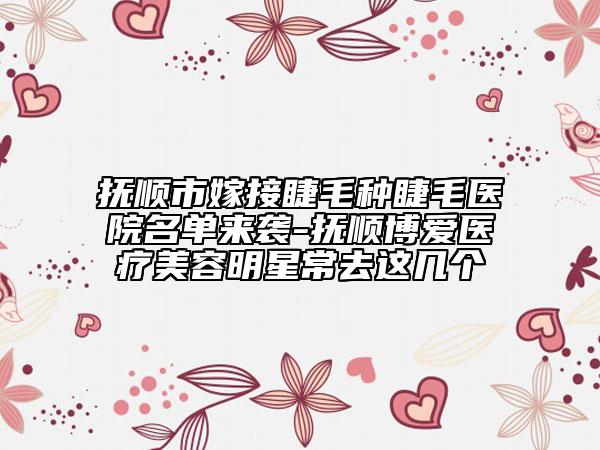 抚顺市嫁接睫毛种睫毛医院名单来袭-抚顺博爱医疗美容明星常去这几个