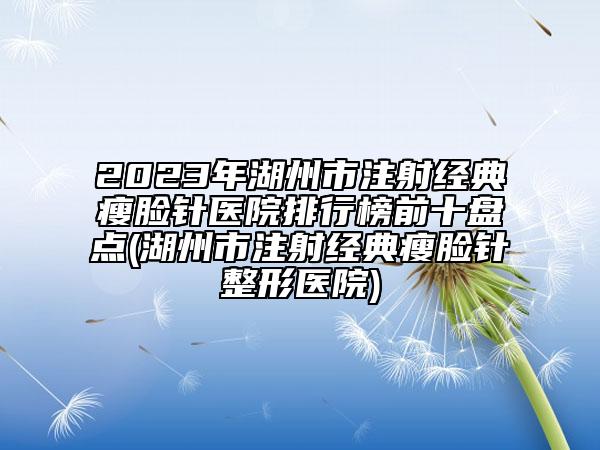 2023年湖州市注射经典瘦脸针医院排行榜前十盘点(湖州市注射经典瘦脸针整形医院)