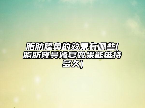 脂肪隆鼻的效果有哪些(脂肪隆鼻修复效果能维持多久)