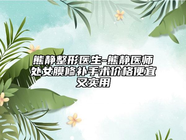 熊静整形医生-熊静医师处女膜修补手术价格便宜又实用