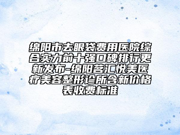 绵阳市去眼袋费用医院综合实力前十强口碑排行更新发布-绵阳茗汇悦美医疗美容整形诊所含新价格表收费标准