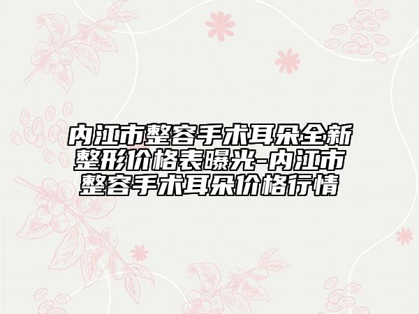 内江市整容手术耳朵全新整形价格表曝光-内江市整容手术耳朵价格行情