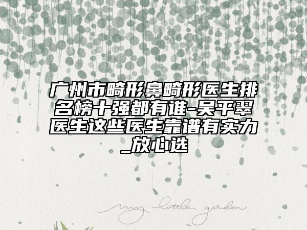 广州市畸形鼻畸形医生排名榜十强都有谁-吴平翠医生这些医生靠谱有实力_放心选