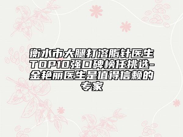 衡水市大腿打溶脂针医生TOP10强口碑榜任挑选-金艳丽医生是值得信赖的专家