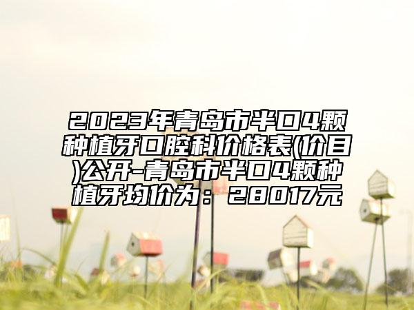 2023年青岛市半口4颗种植牙口腔科价格表(价目)公开-青岛市半口4颗种植牙均价为：28017元