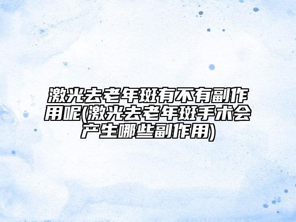 激光去老年斑有不有副作用呢(激光去老年斑手术会产生哪些副作用)