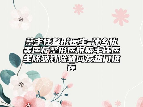蔡丰任整形医生-萍乡优美医疗整形医院蔡丰任医生除皱针除皱网友热门推荐