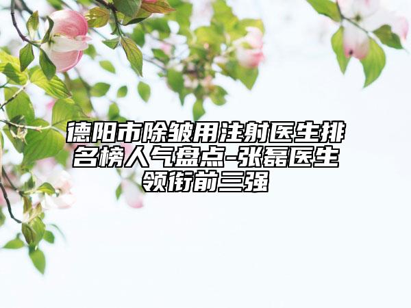 德阳市除皱用注射医生排名榜人气盘点-张磊医生领衔前三强