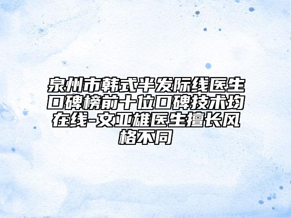 泉州市韩式半发际线医生口碑榜前十位口碑技术均在线-文亚雄医生擅长风格不同
