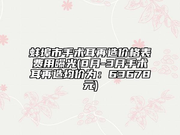 蚌埠市手术耳再造价格表费用曝光(8月-3月手术耳再造均价为：63678元)