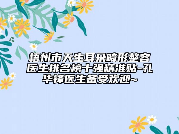 梧州市天生耳朵畸形整容医生排名榜十强精准贴-孔华锋医生备受欢迎~
