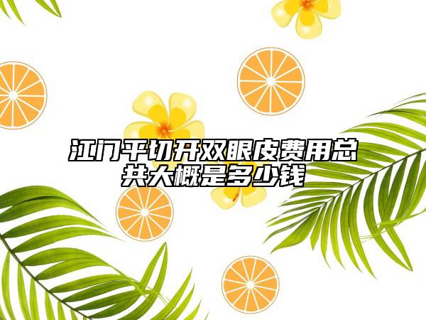 江门平切开双眼皮费用总共大概是多少钱