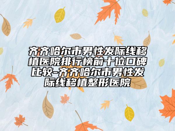 齐齐哈尔市男性发际线移植医院排行榜前十位口碑比较-齐齐哈尔市男性发际线移植整形医院