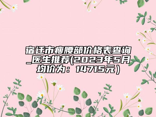 宿迁市瘦腰部价格表查询_医生推荐(2023年5月均价为：14715元）