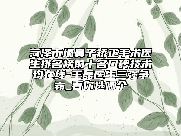 菏泽市塌鼻子矫正手术医生排名榜前十名口碑技术均在线-王磊医生三强争霸_看你选哪个