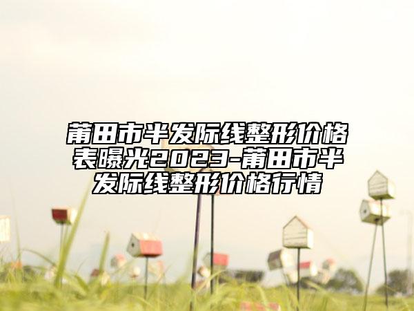 莆田市半发际线整形价格表曝光2023-莆田市半发际线整形价格行情