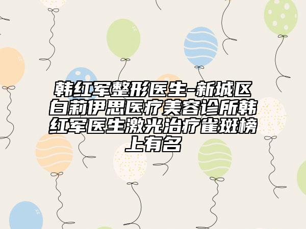 韩红军整形医生-新城区白莉伊思医疗美容诊所韩红军医生激光治疗雀斑榜上有名