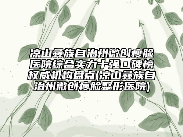 凉山彝族自治州微创瘦脸医院综合实力十强口碑榜权威机构盘点(凉山彝族自治州微创瘦脸整形医院)
