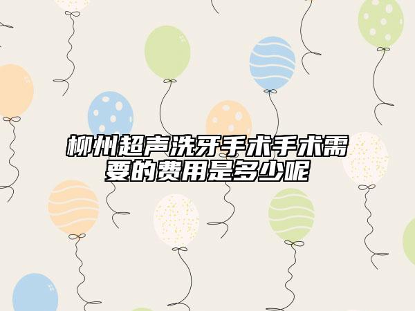 柳州超声洗牙手术手术需要的费用是多少呢