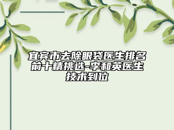 宜宾市去除眼袋医生排名前十精挑选-李和英医生技术到位
