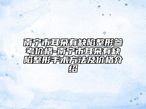 南宁市耳朵有缺陷整形参考价格-南宁市耳朵有缺陷整形手术方法及价格介绍