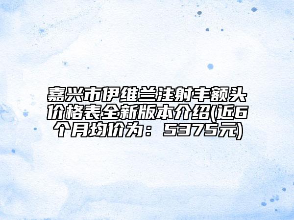 嘉兴市伊维兰注射丰额头价格表全新版本介绍(近6个月均价为：5375元)
