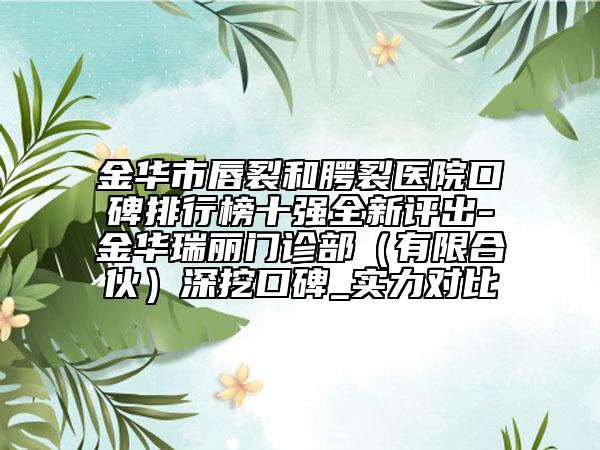 金华市唇裂和腭裂医院口碑排行榜十强全新评出-金华瑞丽门诊部（有限合伙）深挖口碑_实力对比