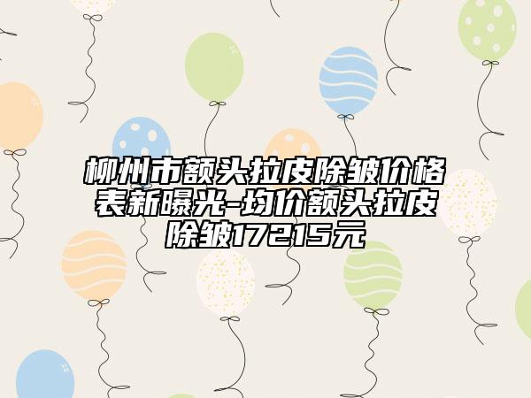 柳州市额头拉皮除皱价格表新曝光-均价额头拉皮除皱17215元