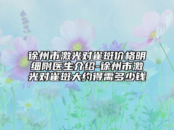 徐州市激光对雀斑价格明细附医生介绍-徐州市激光对雀斑大约得需多少钱