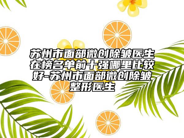 苏州市面部微创除皱医生在榜名单前十强哪里比较好-苏州市面部微创除皱整形医生