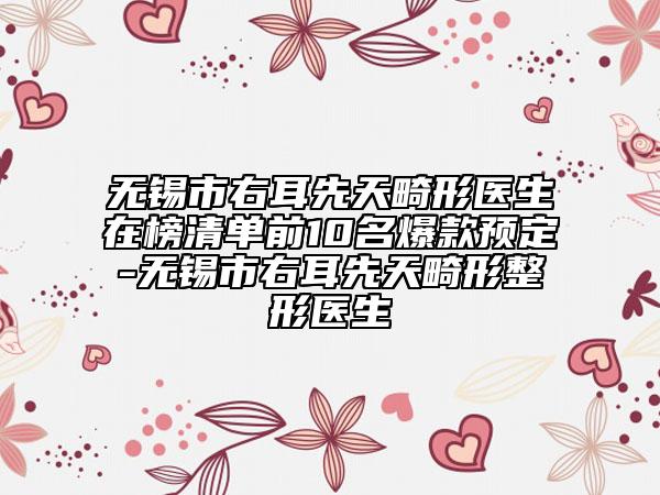 无锡市右耳先天畸形医生在榜清单前10名爆款预定-无锡市右耳先天畸形整形医生