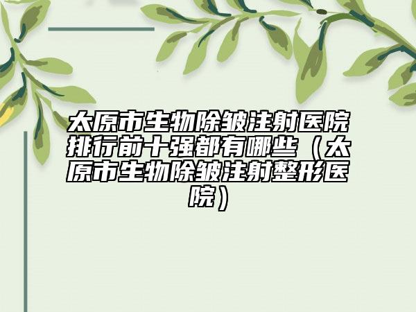 太原市生物除皱注射医院排行前十强都有哪些（太原市生物除皱注射整形医院）