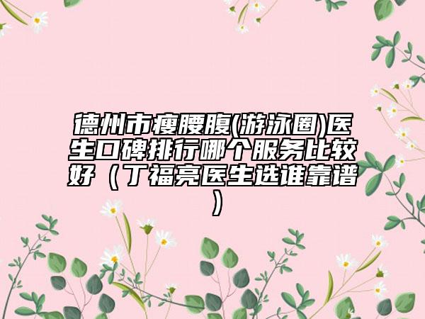 德州市瘦腰腹(游泳圈)医生口碑排行哪个服务比较好（丁福亮医生选谁靠谱）