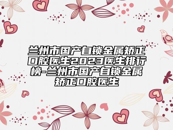 兰州市国产自锁金属矫正口腔医生2023医生排行榜-兰州市国产自锁金属矫正口腔医生