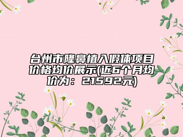 台州市隆鼻植入假体项目价格均价展示(近6个月均价为：21592元)