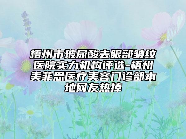 梧州市玻尿酸去眼部皱纹医院实力机构评选-梧州美菲思医疗美容门诊部本地网友热捧