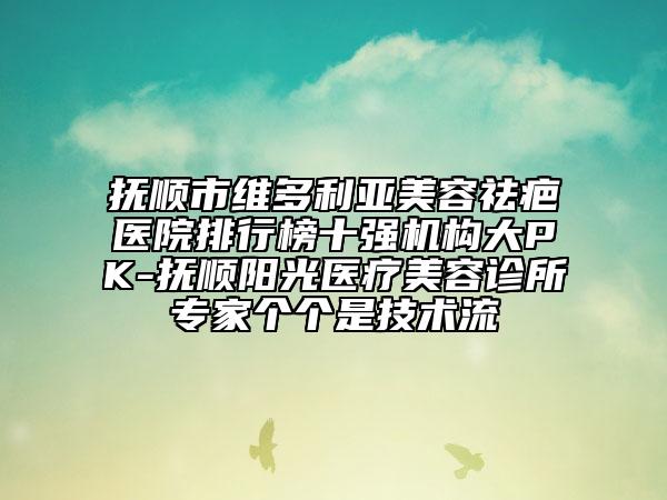 抚顺市维多利亚美容祛疤医院排行榜十强机构大PK-抚顺阳光医疗美容诊所专家个个是技术流
