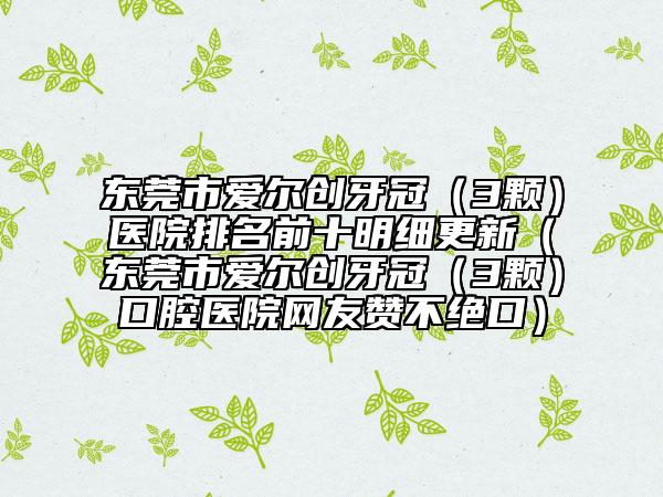 东莞市爱尔创牙冠（3颗）医院排名前十明细更新（东莞市爱尔创牙冠（3颗）口腔医院网友赞不绝口）