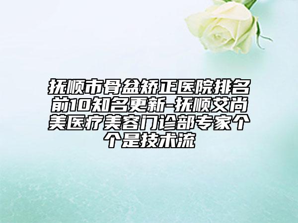 抚顺市骨盆矫正医院排名前10知名更新-抚顺艾尚美医疗美容门诊部专家个个是技术流