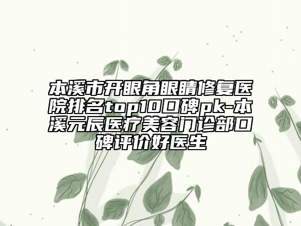 本溪市开眼角眼睛修复医院排名top10口碑pk-本溪元辰医疗美容门诊部口碑评价好医生