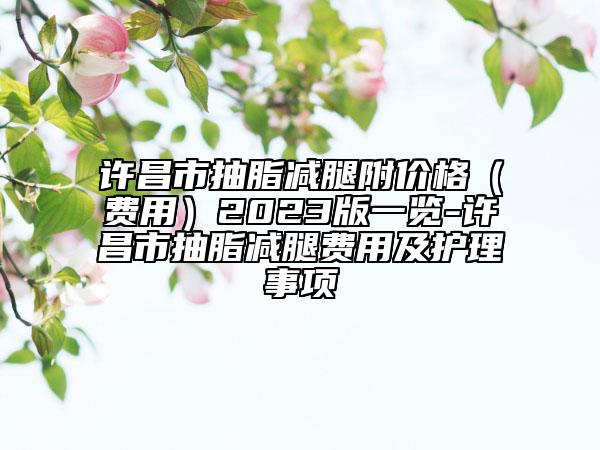 许昌市抽脂减腿附价格（费用）2023版一览-许昌市抽脂减腿费用及护理事项