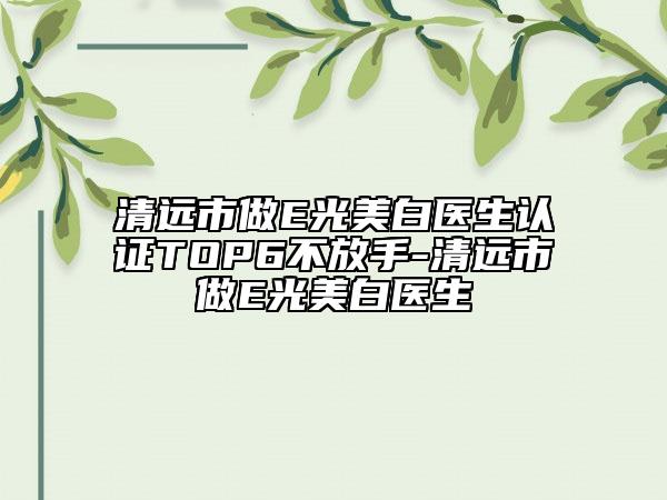 清远市做E光美白医生认证TOP6不放手-清远市做E光美白医生