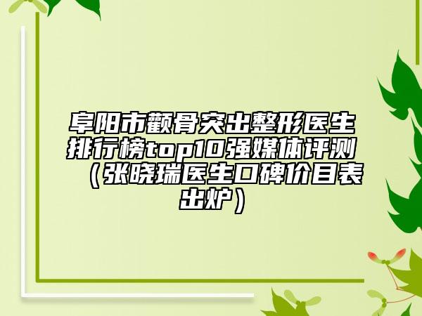 阜阳市颧骨突出整形医生排行榜top10强媒体评测（张晓瑞医生口碑价目表出炉）